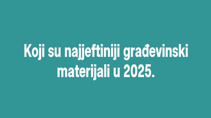 Koji su najjeftiniji građevinski materijali u 2025.